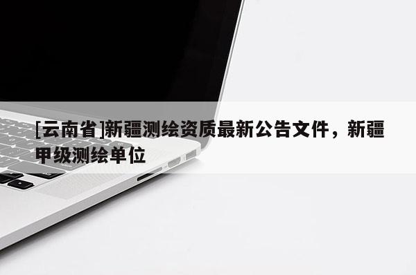 [云南省]新疆測繪資質最新公告文件，新疆甲級測繪單位
