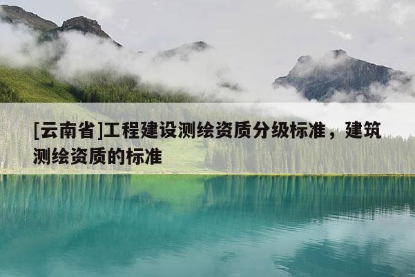 [云南省]工程建設測繪資質分級標準，建筑測繪資質的標準
