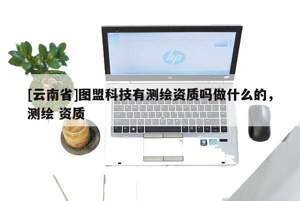 [云南省]圖盟科技有測繪資質嗎做什么的，測繪 資質