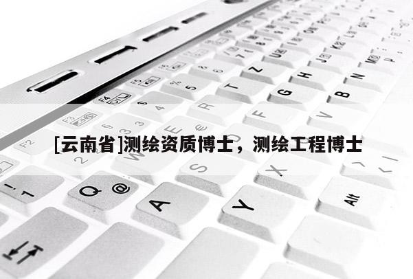 [云南省]測(cè)繪資質(zhì)博士，測(cè)繪工程博士