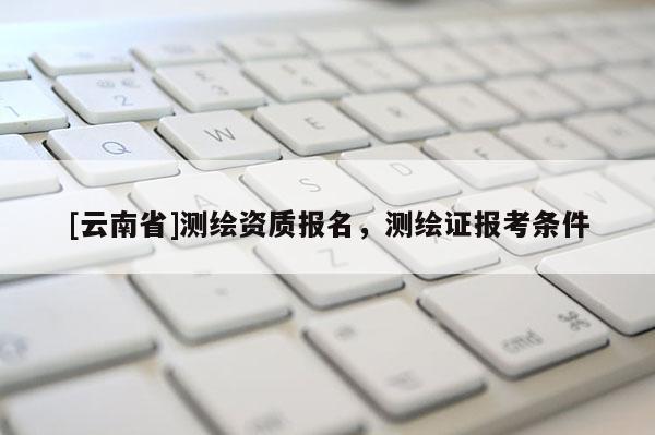 [云南省]測繪資質報名，測繪證報考條件