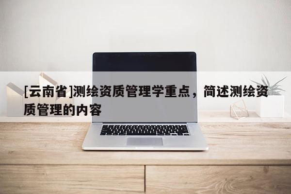 [云南省]測繪資質管理學重點，簡述測繪資質管理的內容