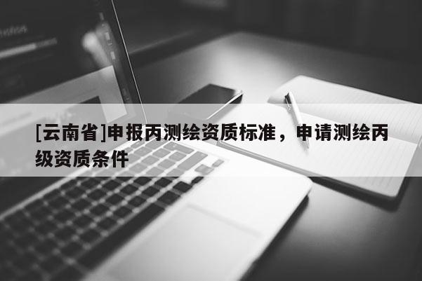 [云南省]申報丙測繪資質(zhì)標(biāo)準(zhǔn)，申請測繪丙級資質(zhì)條件
