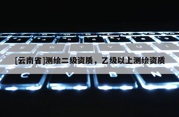 [云南省]測繪二級資質，乙級以上測繪資質