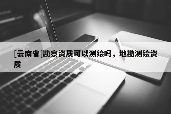 [云南省]勘察資質(zhì)可以測繪嗎，地勘測繪資質(zhì)