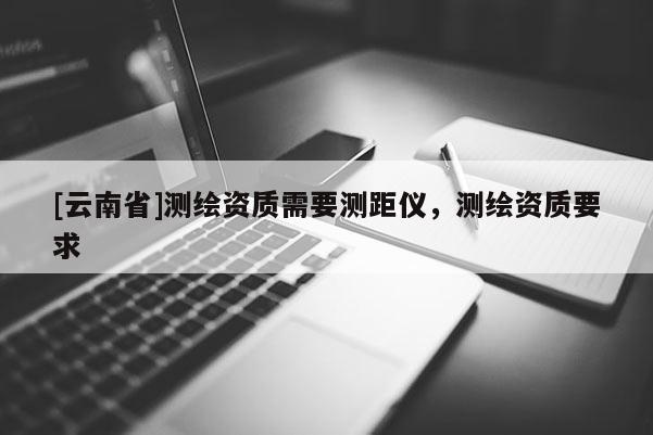 [云南省]測繪資質(zhì)需要測距儀，測繪資質(zhì)要求