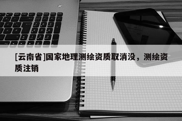 [云南省]國家地理測繪資質(zhì)取消沒，測繪資質(zhì)注銷