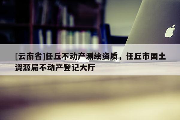 [云南省]任丘不動產測繪資質，任丘市國土資源局不動產登記大廳