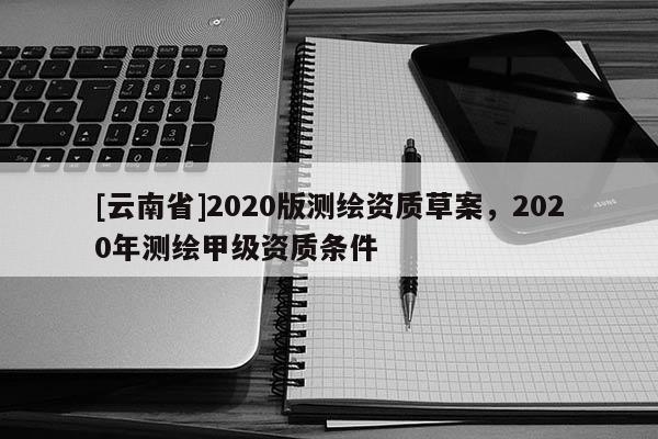 [云南省]2020版測繪資質草案，2020年測繪甲級資質條件