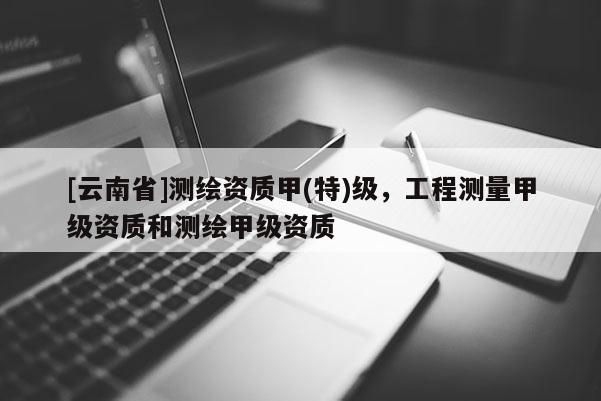[云南省]測繪資質甲(特)級，工程測量甲級資質和測繪甲級資質