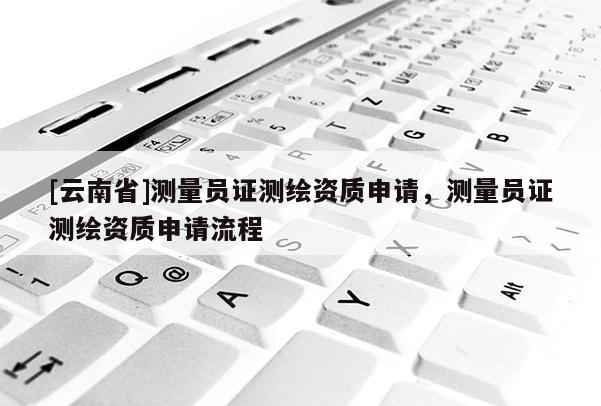 [云南省]測量員證測繪資質(zhì)申請，測量員證測繪資質(zhì)申請流程
