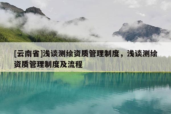 [云南省]淺談測繪資質管理制度，淺談測繪資質管理制度及流程