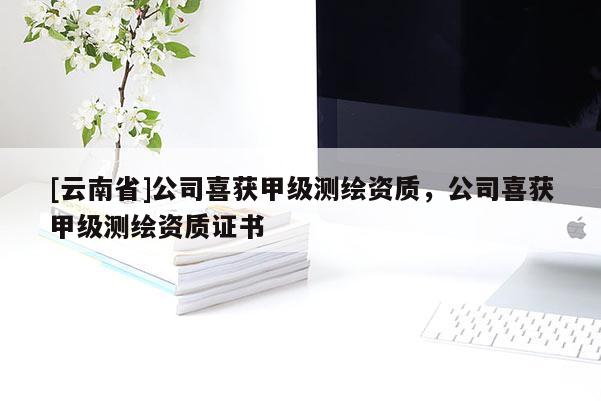 [云南省]公司喜獲甲級測繪資質，公司喜獲甲級測繪資質證書