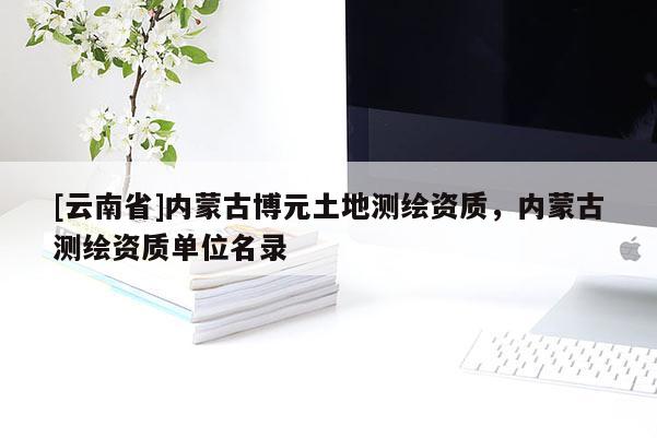 [云南省]內蒙古博元土地測繪資質，內蒙古測繪資質單位名錄