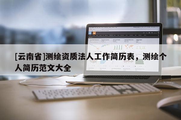[云南省]測繪資質法人工作簡歷表，測繪個人簡歷范文大全