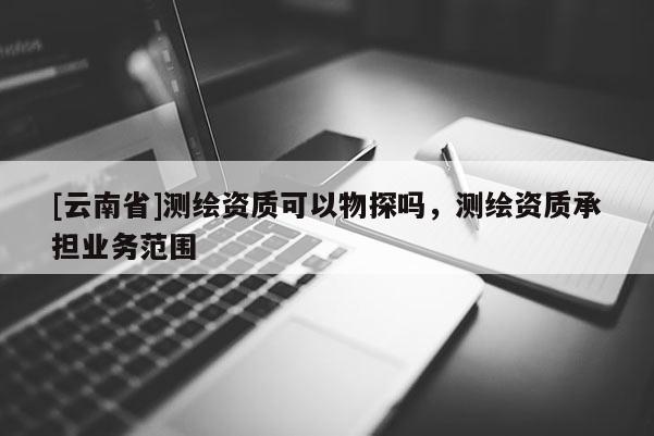 [云南省]測繪資質可以物探嗎，測繪資質承擔業(yè)務范圍