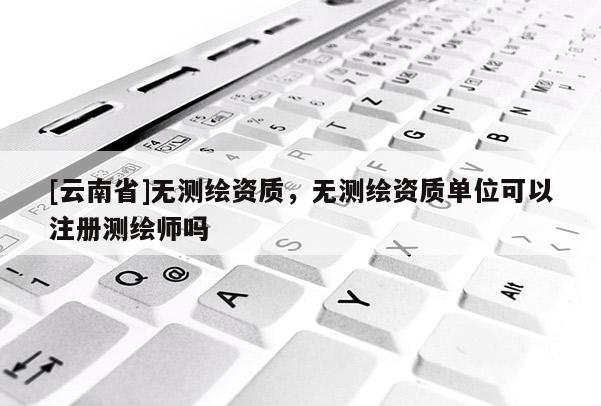[云南省]無測繪資質，無測繪資質單位可以注冊測繪師嗎