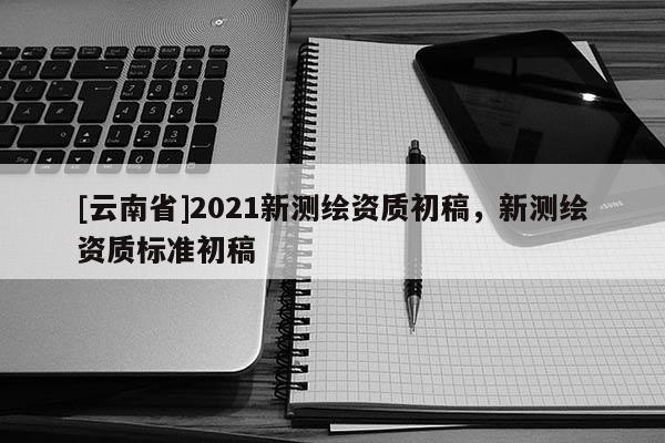 [云南省]2021新測繪資質初稿，新測繪資質標準初稿