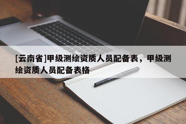 [云南省]甲級測繪資質人員配備表，甲級測繪資質人員配備表格