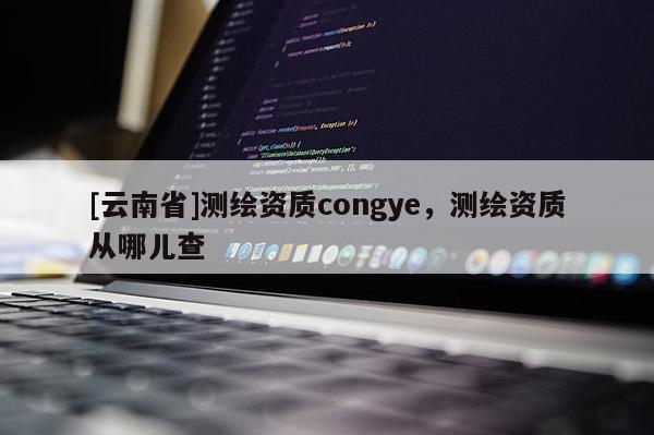 [云南省]測繪資質congye，測繪資質從哪兒查