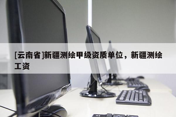 [云南省]新疆測繪甲級(jí)資質(zhì)單位，新疆測繪工資