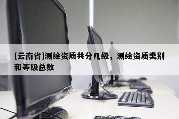 [云南省]測繪資質共分幾級，測繪資質類別和等級總數