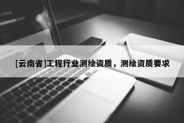 [云南省]工程行業測繪資質，測繪資質要求