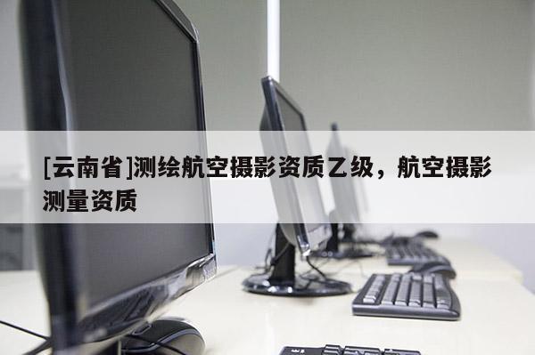 [云南省]測繪航空攝影資質(zhì)乙級，航空攝影測量資質(zhì)