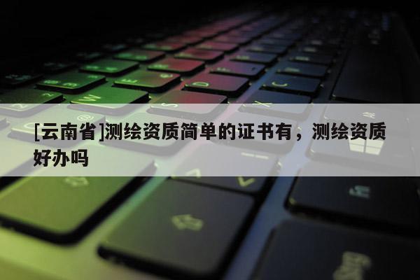[云南省]測繪資質簡單的證書有，測繪資質好辦嗎