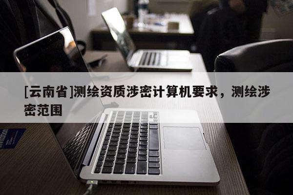 [云南省]測繪資質(zhì)涉密計算機要求，測繪涉密范圍