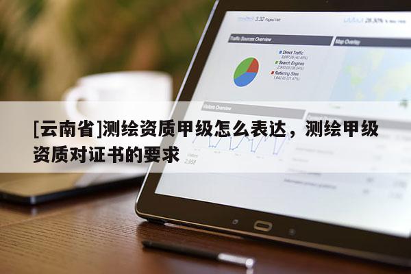 [云南省]測繪資質甲級怎么表達，測繪甲級資質對證書的要求