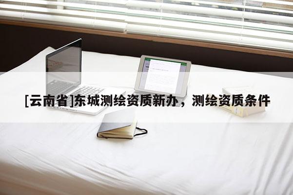 [云南省]東城測繪資質新辦，測繪資質條件