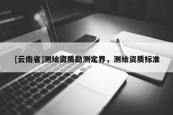 [云南省]測繪資質(zhì)勘測定界，測繪資質(zhì)標準