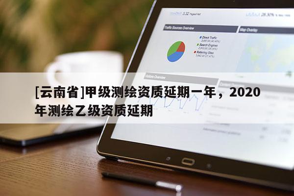 [云南省]甲級測繪資質(zhì)延期一年，2020年測繪乙級資質(zhì)延期