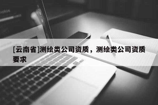 [云南省]測繪類公司資質，測繪類公司資質要求
