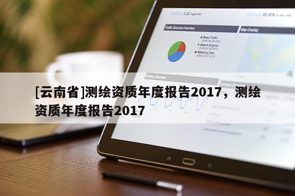 [云南省]測繪資質年度報告2017，測繪資質年度報告2017