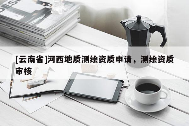 [云南省]河西地質測繪資質申請，測繪資質審核
