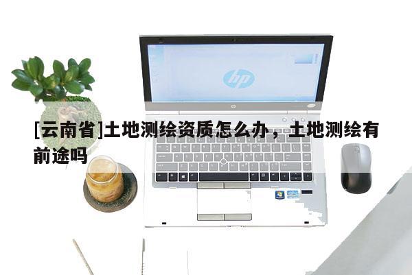 [云南省]土地測繪資質怎么辦，土地測繪有前途嗎