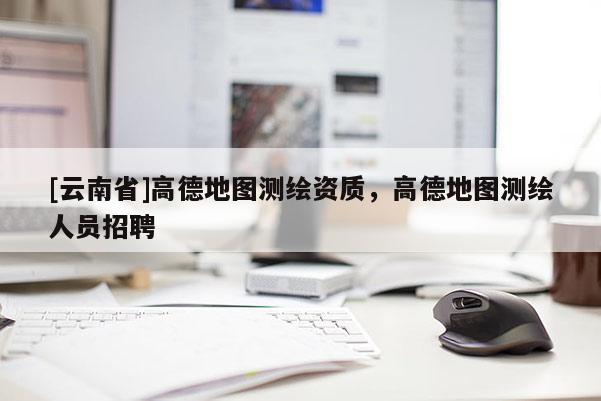 [云南省]高德地圖測繪資質，高德地圖測繪人員招聘