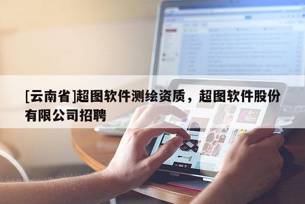 [云南省]超圖軟件測(cè)繪資質(zhì)，超圖軟件股份有限公司招聘