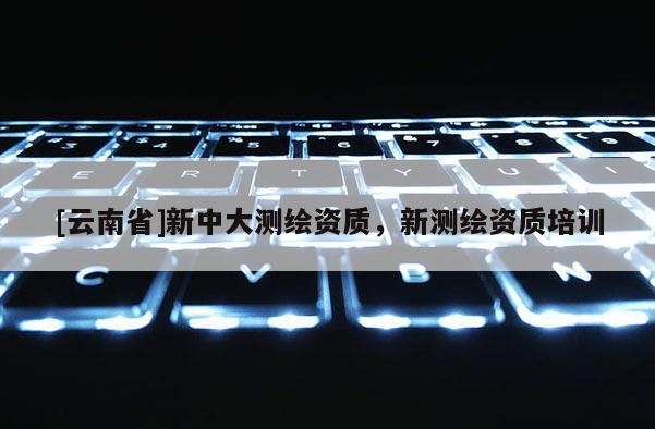 [云南省]新中大測繪資質(zhì)，新測繪資質(zhì)培訓(xùn)