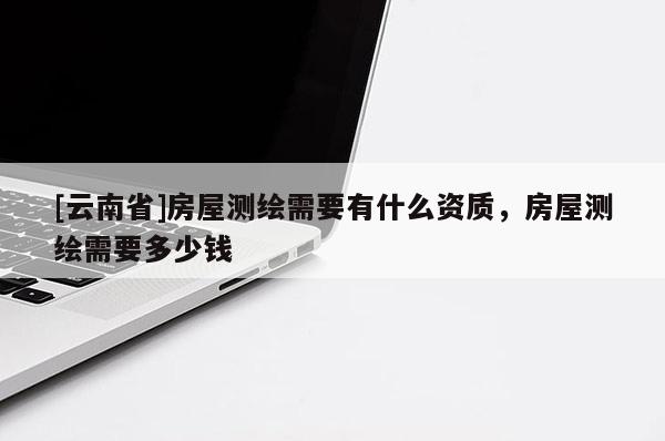 [云南省]房屋測繪需要有什么資質，房屋測繪需要多少錢