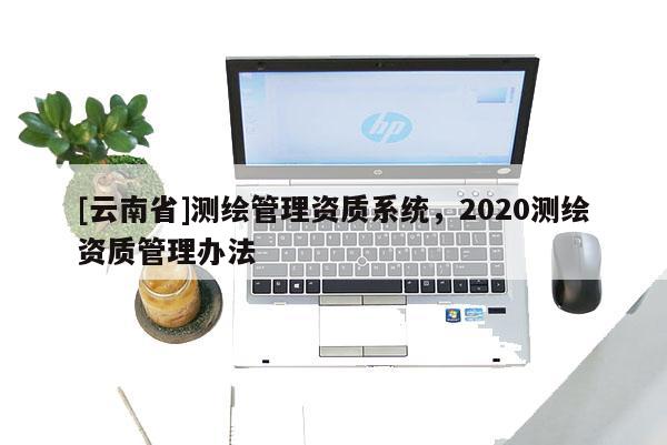 [云南省]測繪管理資質系統，2020測繪資質管理辦法