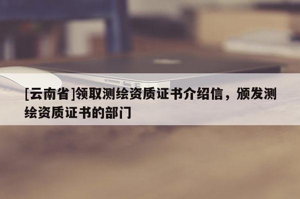 [云南省]領取測繪資質證書介紹信，頒發測繪資質證書的部門