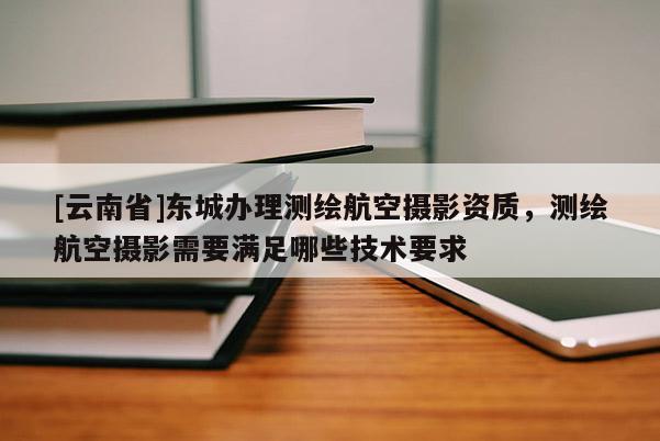[云南省]東城辦理測繪航空攝影資質，測繪航空攝影需要滿足哪些技術要求