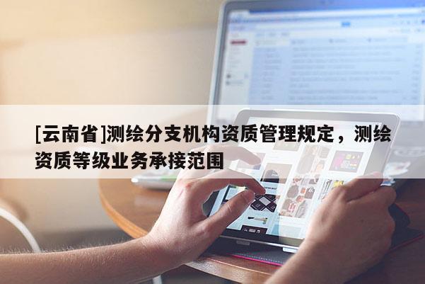 [云南省]測繪分支機構資質管理規定，測繪資質等級業務承接范圍