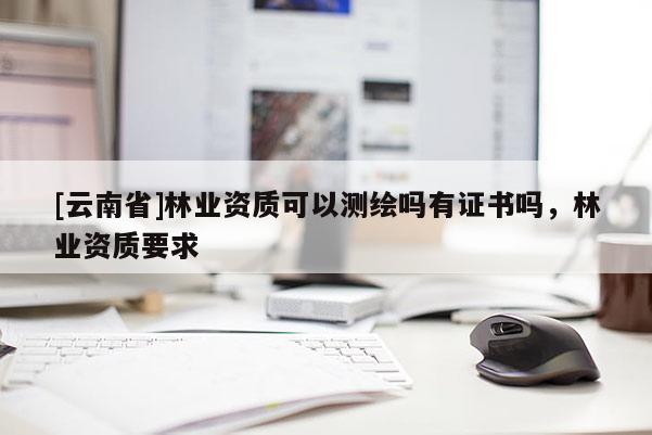 [云南省]林業資質可以測繪嗎有證書嗎，林業資質要求
