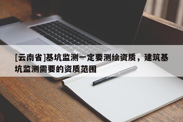 [云南省]基坑監(jiān)測一定要測繪資質(zhì)，建筑基坑監(jiān)測需要的資質(zhì)范圍