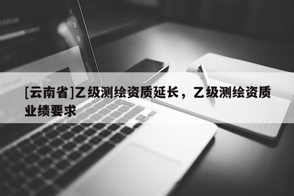 [云南省]乙級測繪資質延長，乙級測繪資質業績要求