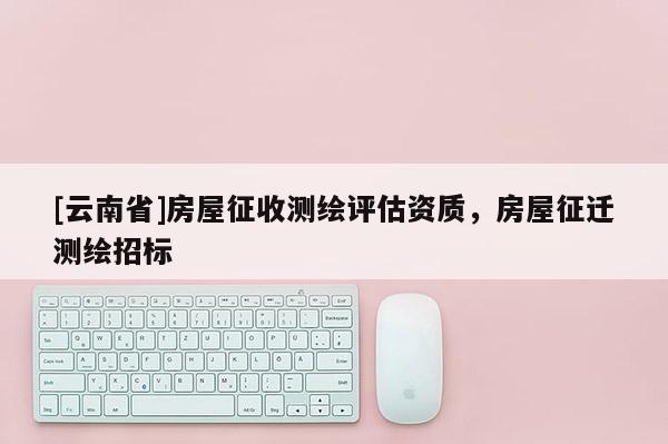 [云南省]房屋征收測繪評估資質，房屋征遷測繪招標